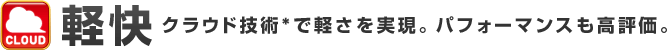 [軽快] クラウド技術*で軽さを実現。パフォーマンスも高評価。