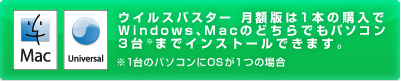 ウイルスバスター 月額版は1本の購入で Windows、Macのどちらでもパソコン 3台※までインストールできます。※1台のパソコンにOSが1つの場合